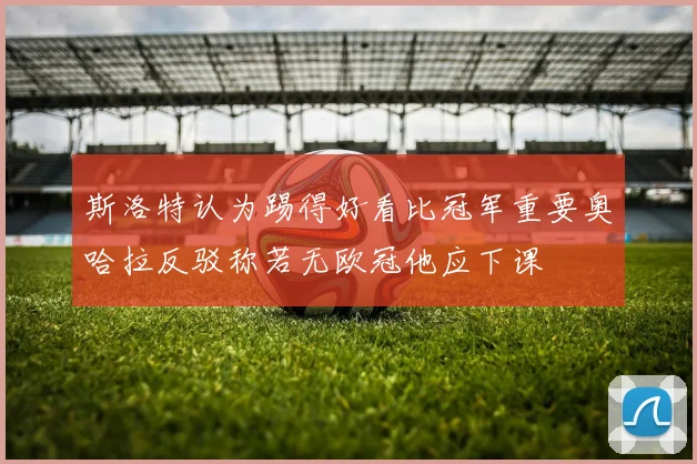 斯洛特认为踢得好看比冠军重要奥哈拉反驳称若无欧冠他应下课