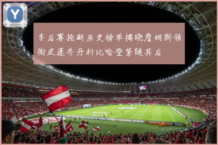 季后赛抢断历史榜单揭晓詹姆斯领衔皮蓬乔丹科比哈登紧随其后