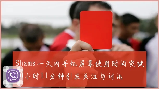 Shams一天内手机屏幕使用时间突破20小时11分钟引发关注与讨论