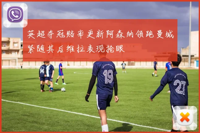 英超夺冠赔率更新阿森纳领跑曼城紧随其后维拉表现抢眼