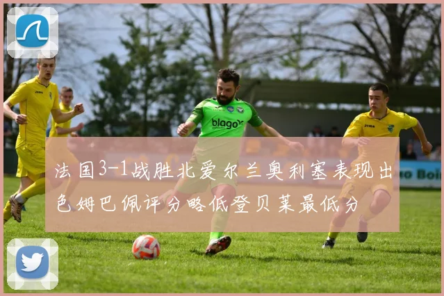 法国3-1战胜北爱尔兰奥利塞表现出色姆巴佩评分略低登贝莱最低分