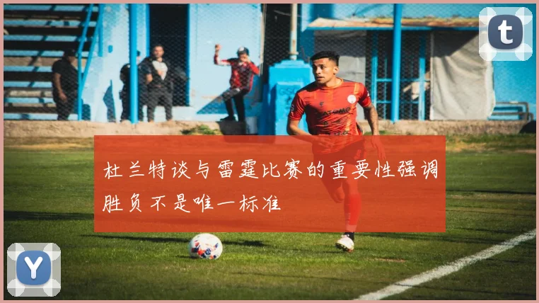 杜兰特谈与雷霆比赛的重要性强调胜负不是唯一标准