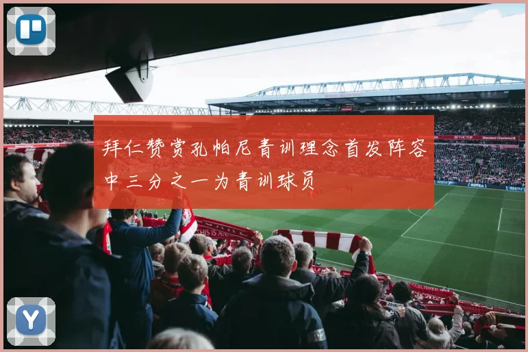 拜仁赞赏孔帕尼青训理念首发阵容中三分之一为青训球员