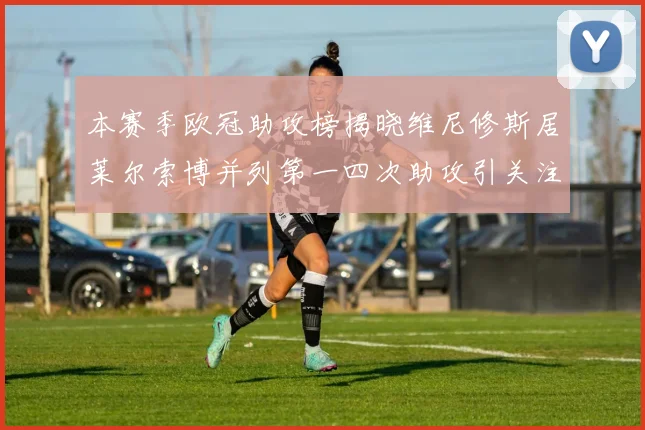 本赛季欧冠助攻榜揭晓维尼修斯居莱尔索博并列第一四次助攻引关注