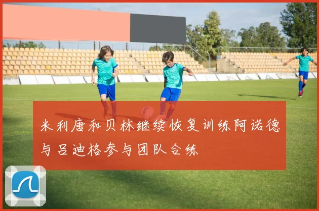 米利唐和贝林继续恢复训练阿诺德与吕迪格参与团队合练