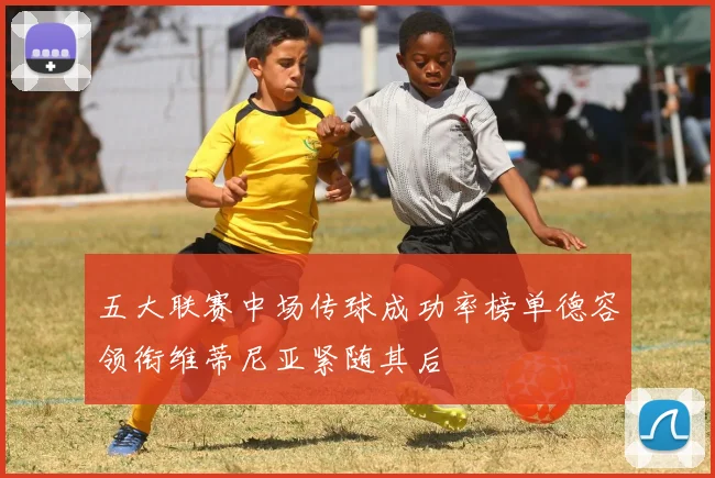 五大联赛中场传球成功率榜单德容领衔维蒂尼亚紧随其后