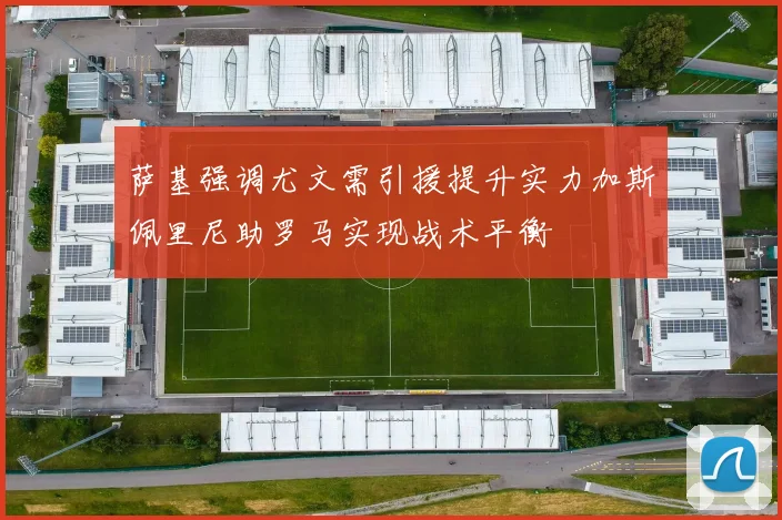 萨基强调尤文需引援提升实力加斯佩里尼助罗马实现战术平衡