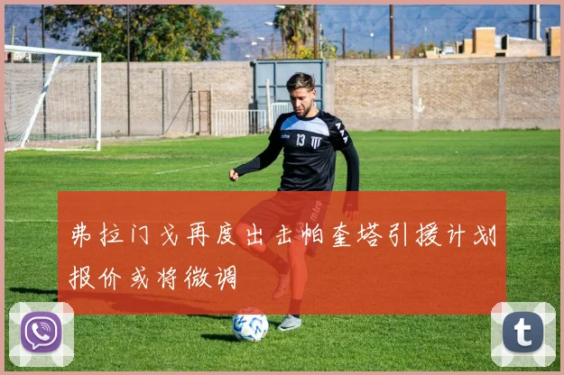 弗拉门戈再度出击帕奎塔引援计划报价或将微调