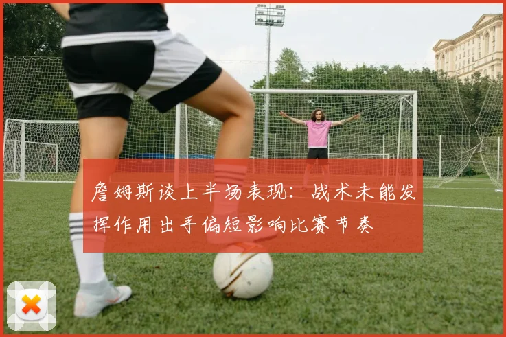 詹姆斯谈上半场表现：战术未能发挥作用出手偏短影响比赛节奏