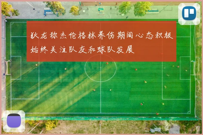 狄龙称杰伦格林养伤期间心态积极始终关注队友和球队发展