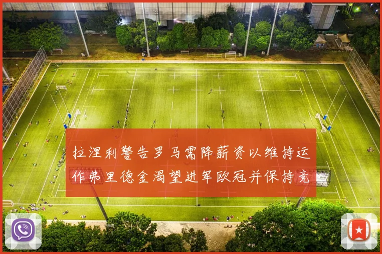 拉涅利警告罗马需降薪资以维持运作弗里德金渴望进军欧冠并保持竞争力