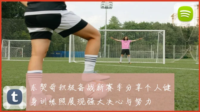 东契奇积极备战新赛季分享个人健身训练照展现强大决心与努力