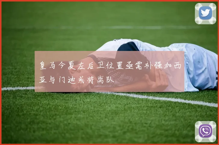 皇马今夏左后卫位置亟需补强加西亚与门迪或将离队