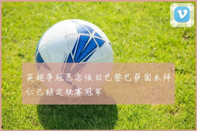 英超争冠悬念依旧巴黎巴萨国米拜仁已锁定联赛冠军