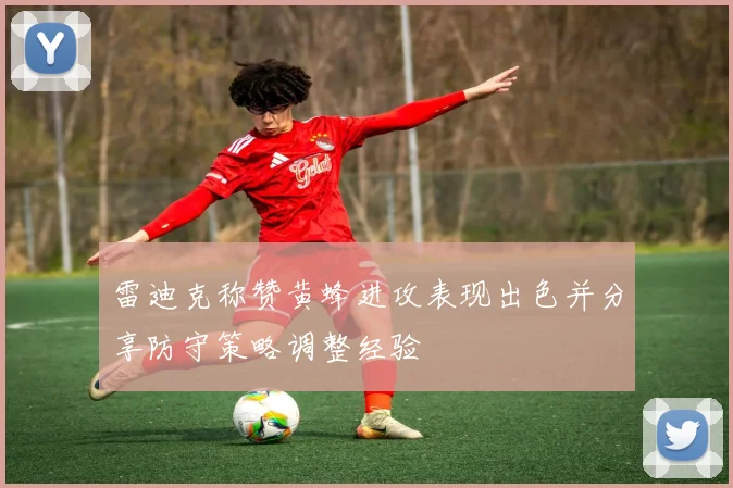 雷迪克称赞黄蜂进攻表现出色并分享防守策略调整经验