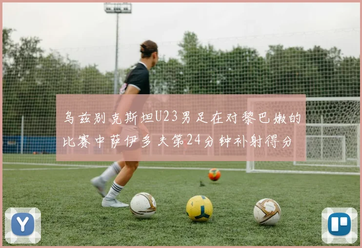 乌兹别克斯坦U23男足在对黎巴嫩的比赛中萨伊多夫第24分钟补射得分领先1-0