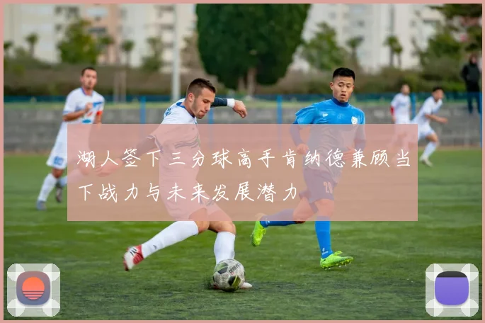 湖人签下三分球高手肯纳德兼顾当下战力与未来发展潜力