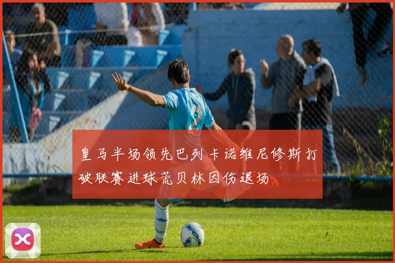 皇马半场领先巴列卡诺维尼修斯打破联赛进球荒贝林因伤退场