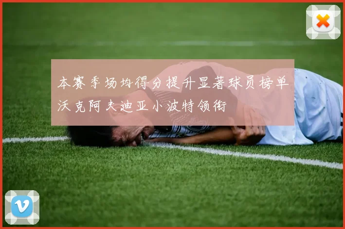 本赛季场均得分提升显著球员榜单沃克阿夫迪亚小波特领衔