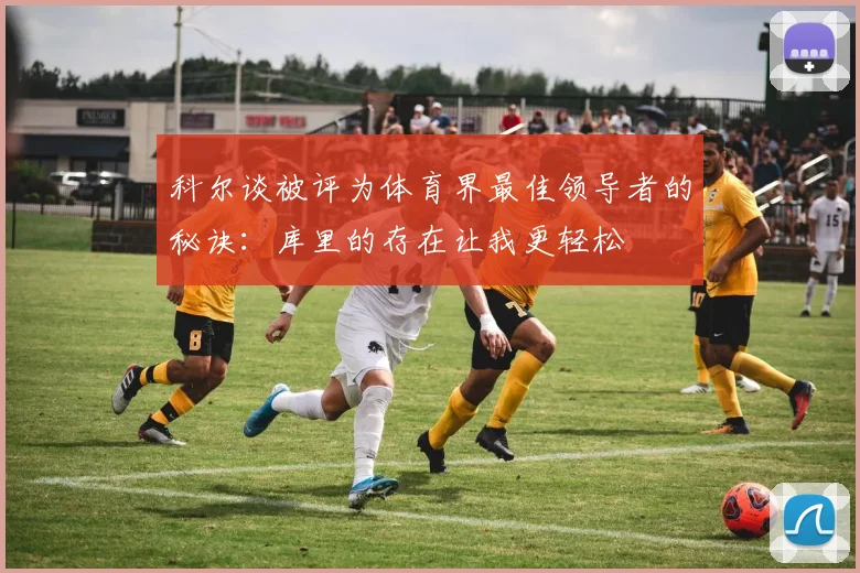 科尔谈被评为体育界最佳领导者的秘诀：库里的存在让我更轻松