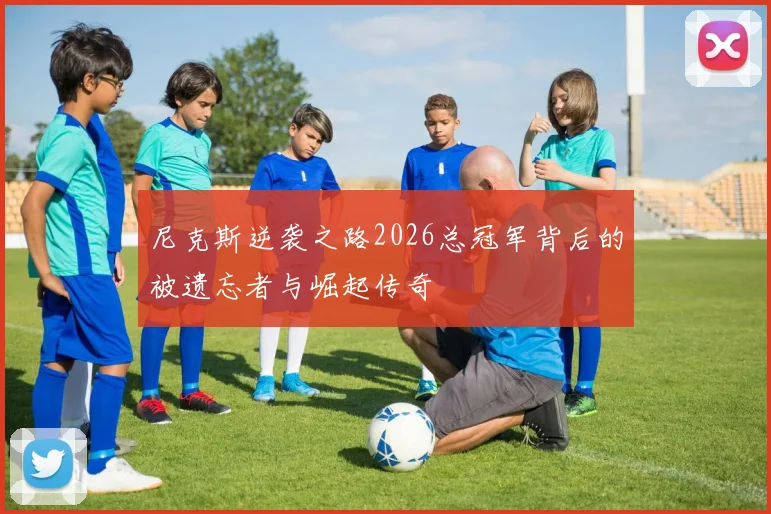 尼克斯逆袭之路2026总冠军背后的被遗忘者与崛起传奇